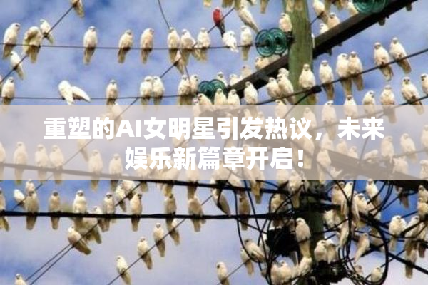 重塑的AI女明星引发热议，未来娱乐新篇章开启！