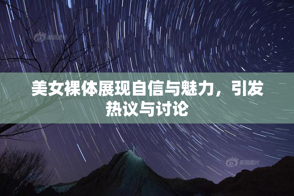 美女裸体展现自信与魅力，引发热议与讨论