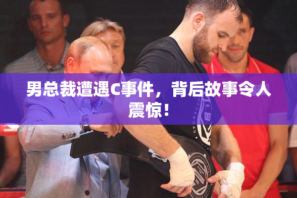 男总裁遭遇C事件，背后故事令人震惊！