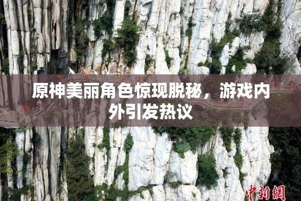 原神美丽角色惊现脱秘，游戏内外引发热议