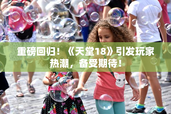 重磅回归！《天堂18》引发玩家热潮，备受期待！