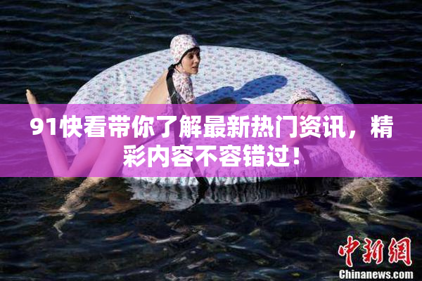 91快看带你了解最新热门资讯，精彩内容不容错过！