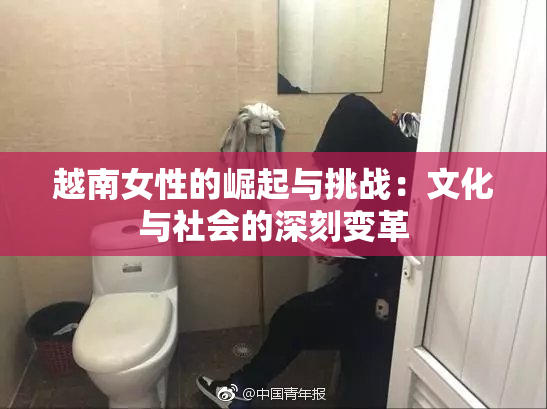 越南女性的崛起与挑战：文化与社会的深刻变革