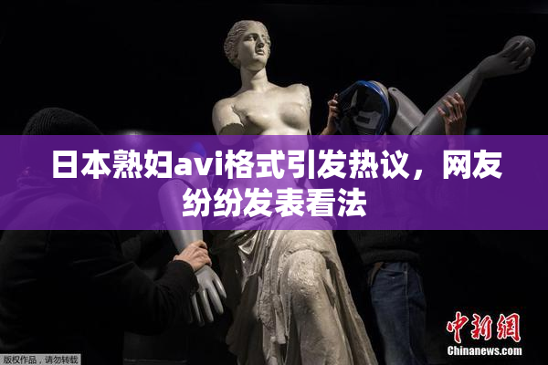 日本熟妇avi格式引发热议，网友纷纷发表看法