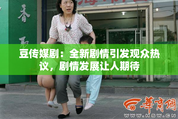 豆传媒剧：全新剧情引发观众热议，剧情发展让人期待
