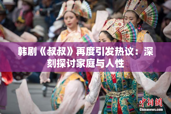 韩剧《叔叔》再度引发热议：深刻探讨家庭与人性