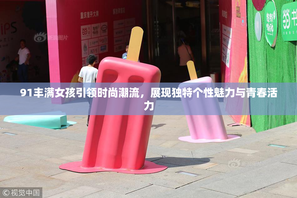 91丰满女孩引领时尚潮流，展现独特个性魅力与青春活力