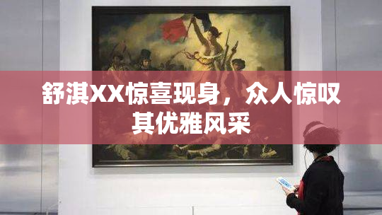 舒淇XX惊喜现身，众人惊叹其优雅风采