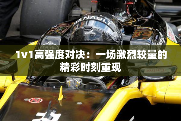 1v1高强度对决：一场激烈较量的精彩时刻重现
