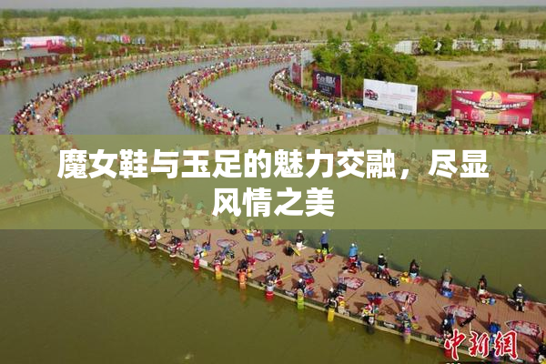 魔女鞋与玉足的魅力交融，尽显风情之美