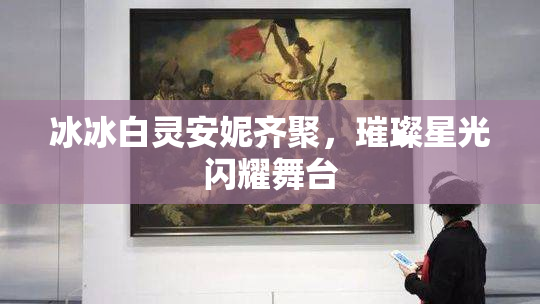 冰冰白灵安妮齐聚，璀璨星光闪耀舞台