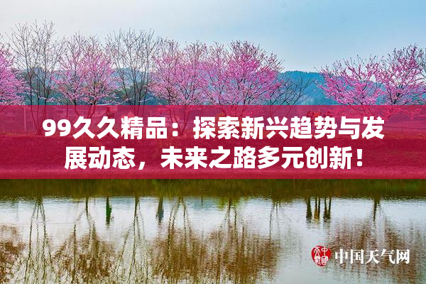 99久久精品：探索新兴趋势与发展动态，未来之路多元创新！