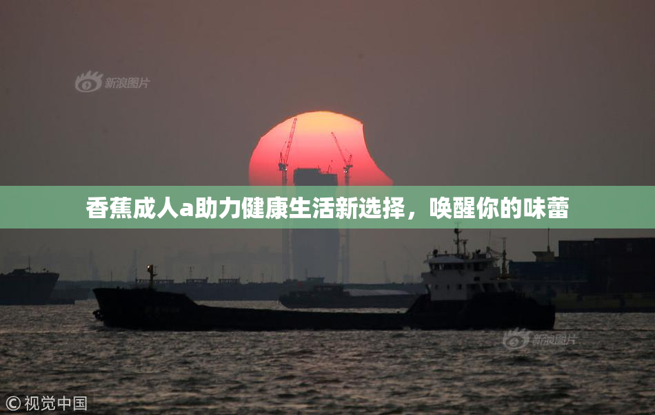 香蕉成人a助力健康生活新选择，唤醒你的味蕾