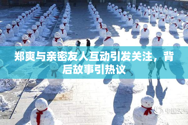 郑爽与亲密友人互动引发关注，背后故事引热议