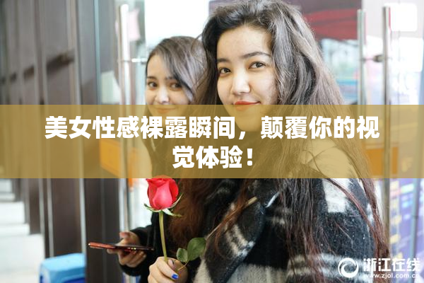 美女性感裸露瞬间，颠覆你的视觉体验！