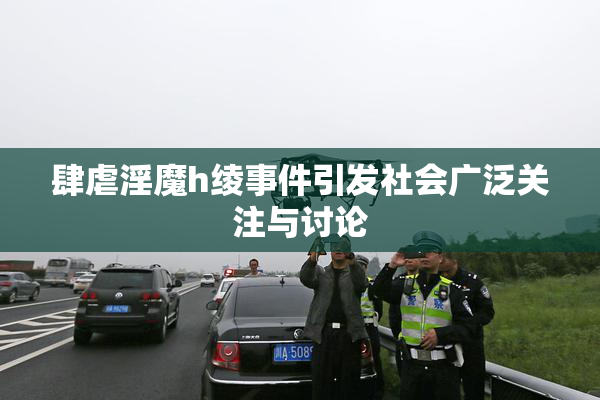 肆虐淫魔h绫事件引发社会广泛关注与讨论