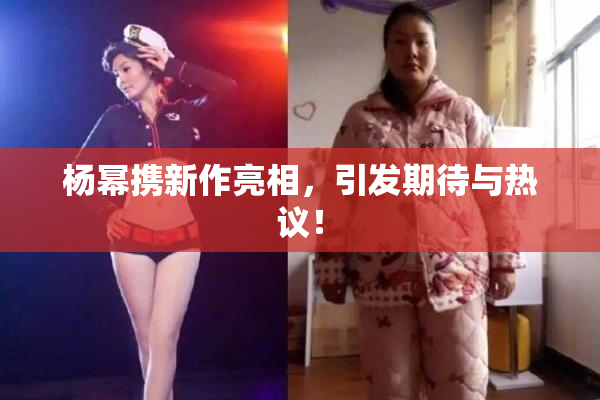 杨幂携新作亮相，引发期待与热议！