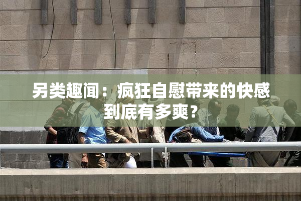 另类趣闻：疯狂自慰带来的快感到底有多爽？