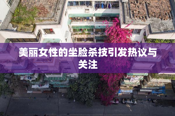 美丽女性的坐脸杀技引发热议与关注