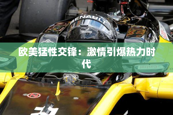 欧美猛性交锋：激情引爆热力时代