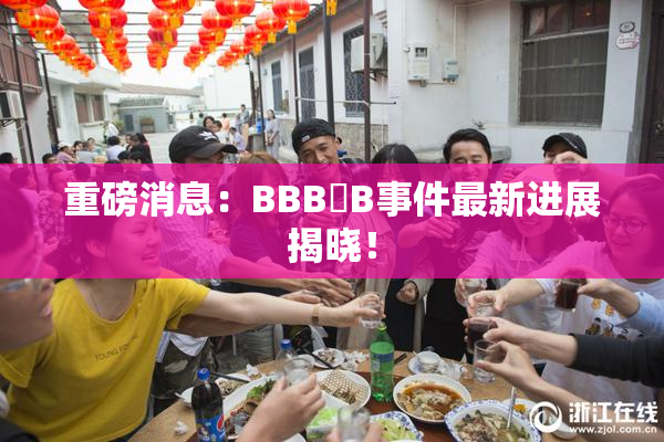 重磅消息：BBB槡B事件最新进展揭晓！