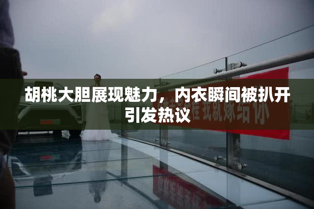 胡桃大胆展现魅力，内衣瞬间被扒开引发热议