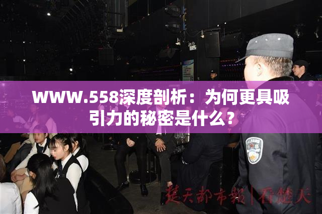 WWW.558深度剖析：为何更具吸引力的秘密是什么？