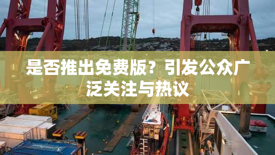 是否推出免费版？引发公众广泛关注与热议