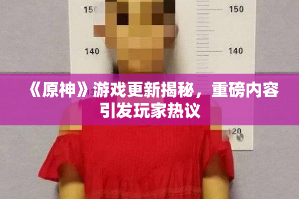 《原神》游戏更新揭秘，重磅内容引发玩家热议