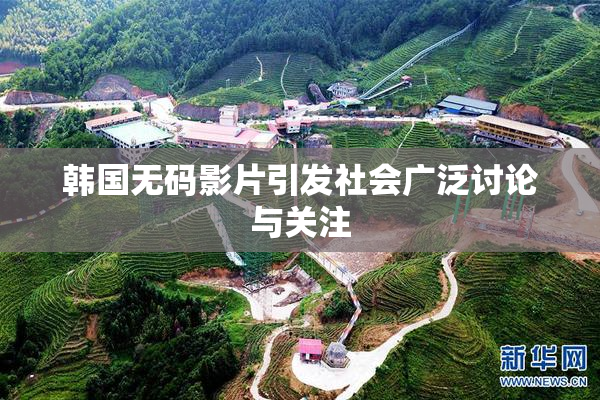 韩国无码影片引发社会广泛讨论与关注