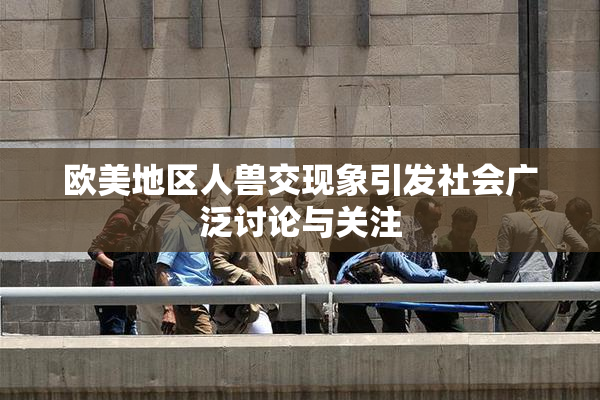 欧美地区人兽交现象引发社会广泛讨论与关注