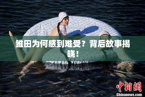 雏田为何感到难受？背后故事揭晓！