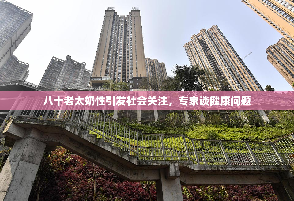 八十老太奶性引发社会关注，专家谈健康问题