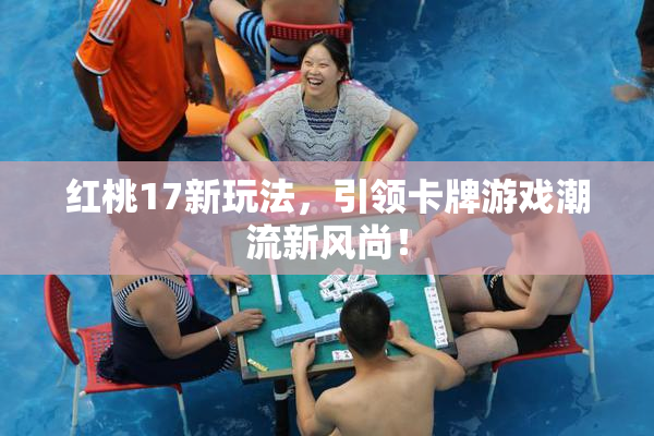 红桃17新玩法，引领卡牌游戏潮流新风尚！