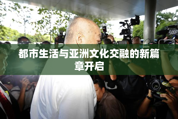 都市生活与亚洲文化交融的新篇章开启