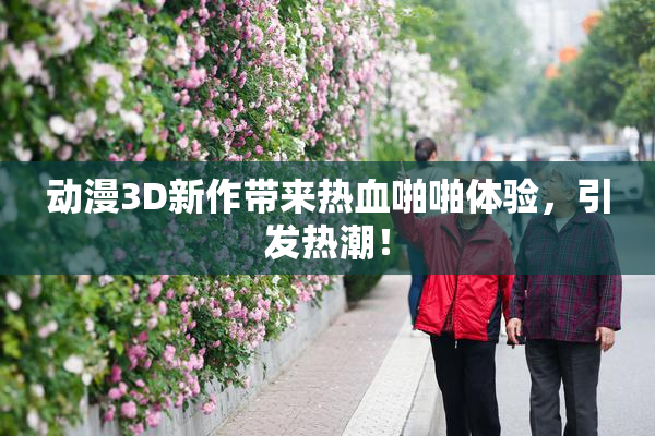 动漫3D新作带来热血啪啪体验，引发热潮！