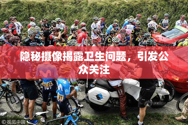 隐秘摄像揭露卫生问题，引发公众关注