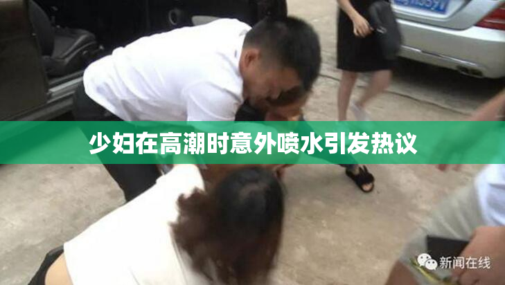 少妇在高潮时意外喷水引发热议