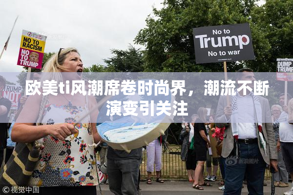 欧美ti风潮席卷时尚界，潮流不断演变引关注