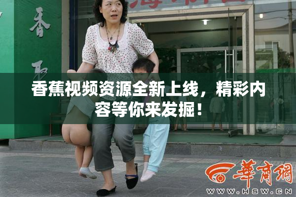 香蕉视频资源全新上线，精彩内容等你来发掘！