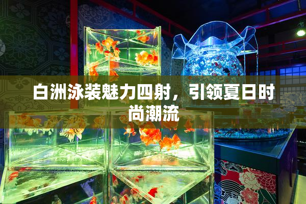 白洲泳装魅力四射，引领夏日时尚潮流