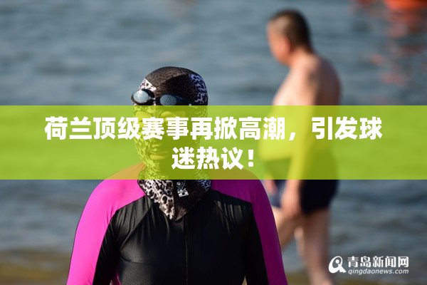 荷兰顶级赛事再掀高潮，引发球迷热议！