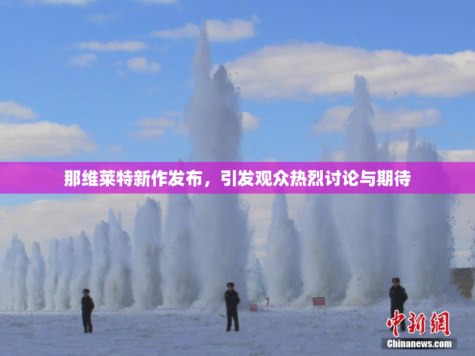 那维莱特新作发布，引发观众热烈讨论与期待