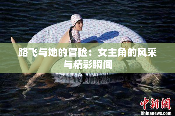 路飞与她的冒险：女主角的风采与精彩瞬间