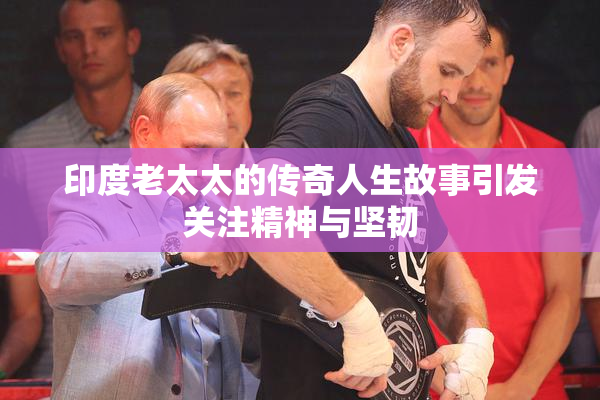 印度老太太的传奇人生故事引发关注精神与坚韧