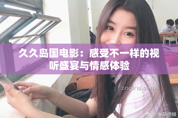久久岛国电影：感受不一样的视听盛宴与情感体验