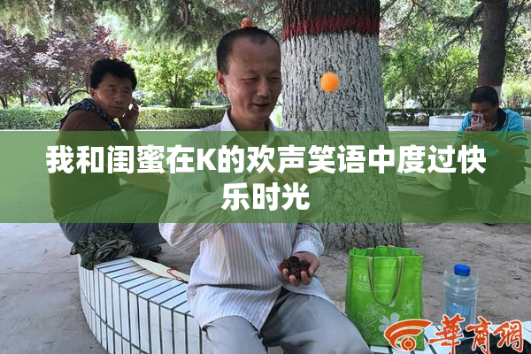 我和闺蜜在K的欢声笑语中度过快乐时光