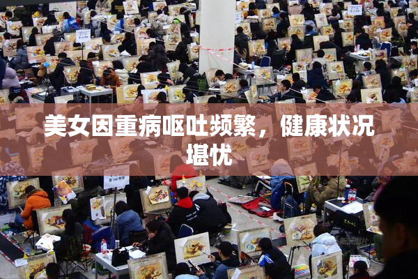 美女因重病呕吐频繁，健康状况堪忧