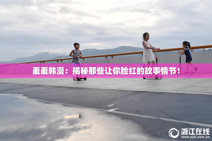 羞羞韩漫：揭秘那些让你脸红的故事情节！
