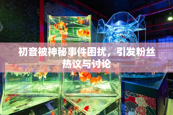 初音被神秘事件困扰，引发粉丝热议与讨论